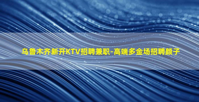 乌鲁木齐新开KTV招聘兼职-高端多金场招聘颜子
